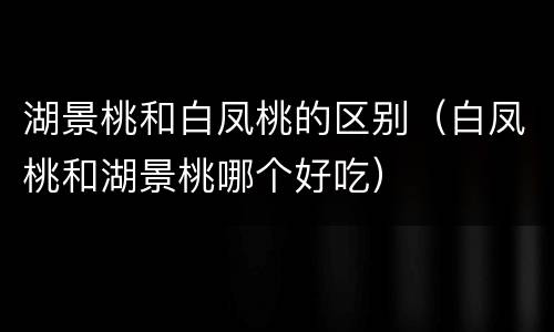 湖景桃和白凤桃的区别（白凤桃和湖景桃哪个好吃）