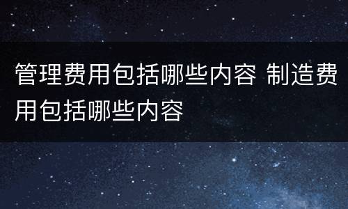 管理费用包括哪些内容 制造费用包括哪些内容