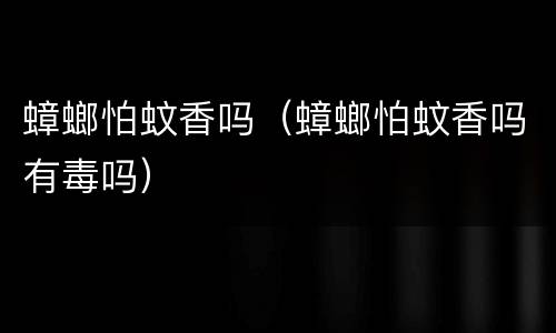 蟑螂怕蚊香吗（蟑螂怕蚊香吗有毒吗）