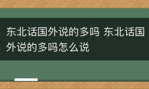 东北话国外说的多吗 东北话国外说的多吗怎么说
