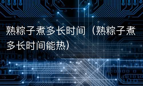 熟粽子煮多长时间（熟粽子煮多长时间能热）