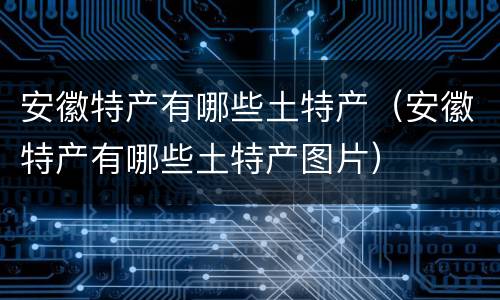 安徽特产有哪些土特产（安徽特产有哪些土特产图片）