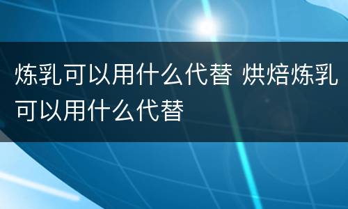 炼乳可以用什么代替 烘焙炼乳可以用什么代替