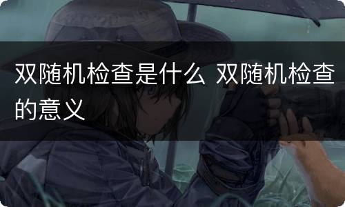 双随机检查是什么 双随机检查的意义