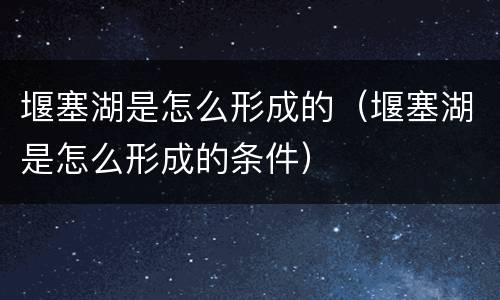 堰塞湖是怎么形成的（堰塞湖是怎么形成的条件）