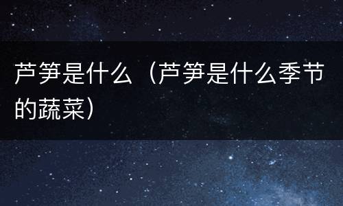 芦笋是什么（芦笋是什么季节的蔬菜）