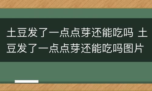 土豆发了一点点芽还能吃吗 土豆发了一点点芽还能吃吗图片