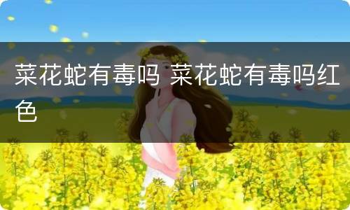 菜花蛇有毒吗 菜花蛇有毒吗红色
