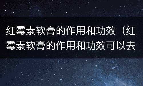 红霉素软膏的作用和功效（红霉素软膏的作用和功效可以去痘痘）