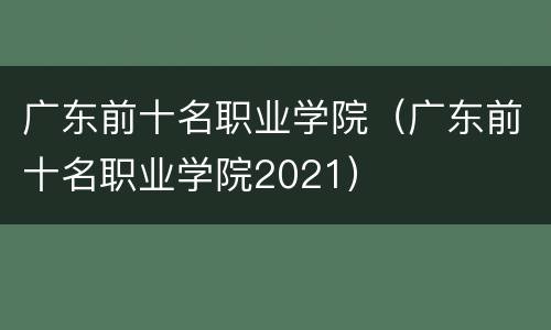 广东前十名职业学院（广东前十名职业学院2021）
