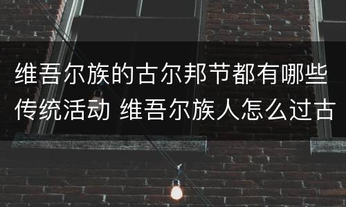 维吾尔族的古尔邦节都有哪些传统活动 维吾尔族人怎么过古尔邦节