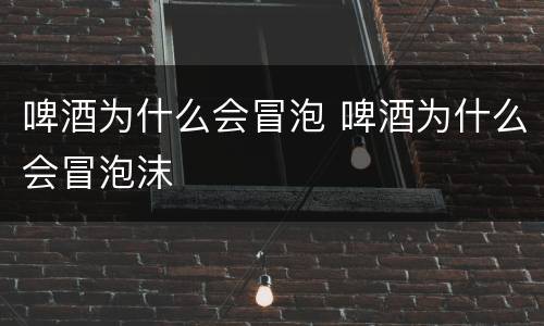 啤酒为什么会冒泡 啤酒为什么会冒泡沫