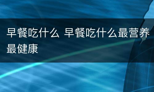 早餐吃什么 早餐吃什么最营养最健康