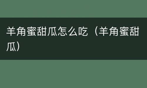 羊角蜜甜瓜怎么吃（羊角蜜甜瓜）