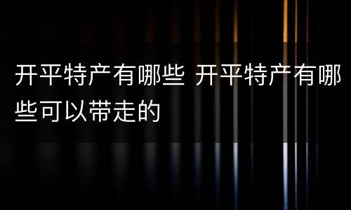 开平特产有哪些 开平特产有哪些可以带走的
