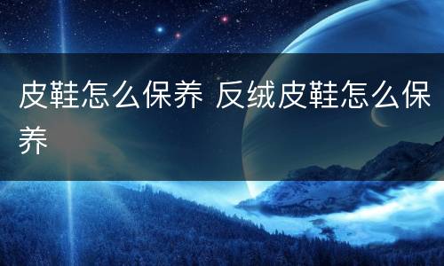 皮鞋怎么保养 反绒皮鞋怎么保养