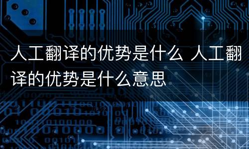 人工翻译的优势是什么 人工翻译的优势是什么意思