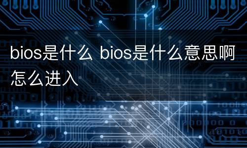 bios是什么 bios是什么意思啊怎么进入