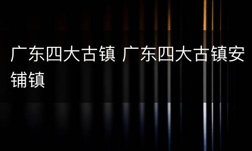 广东四大古镇 广东四大古镇安铺镇