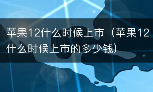 苹果12什么时候上市（苹果12什么时候上市的多少钱）