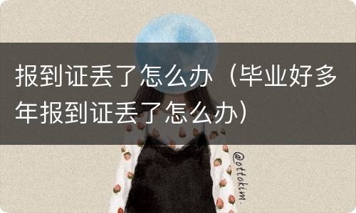 报到证丢了怎么办（毕业好多年报到证丢了怎么办）