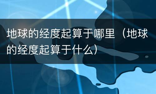 地球的经度起算于哪里（地球的经度起算于什么）