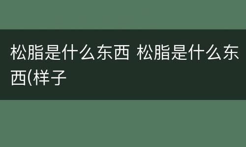 松脂是什么东西 松脂是什么东西(样子
