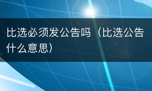 比选必须发公告吗（比选公告什么意思）