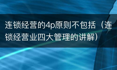 连锁经营的4p原则不包括（连锁经营业四大管理的讲解）