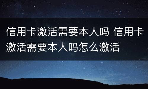 信用卡激活需要本人吗 信用卡激活需要本人吗怎么激活