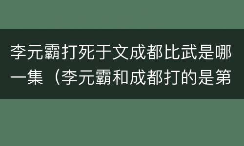 李元霸打死于文成都比武是哪一集（李元霸和成都打的是第几集）