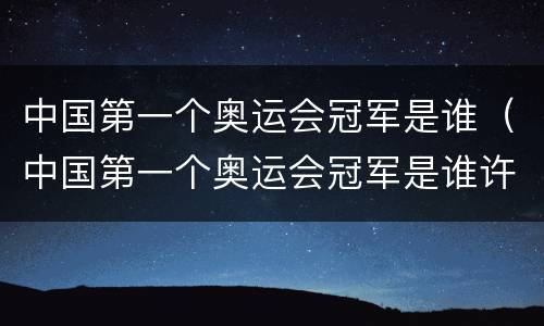 中国第一个奥运会冠军是谁（中国第一个奥运会冠军是谁许海峰）