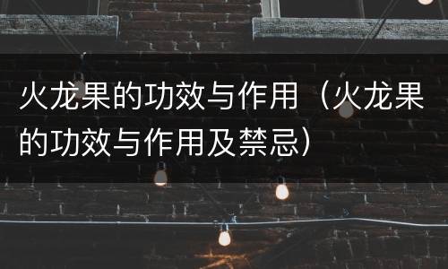火龙果的功效与作用（火龙果的功效与作用及禁忌）