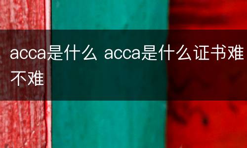 acca是什么 acca是什么证书难不难