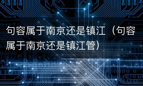 句容属于南京还是镇江（句容属于南京还是镇江管）
