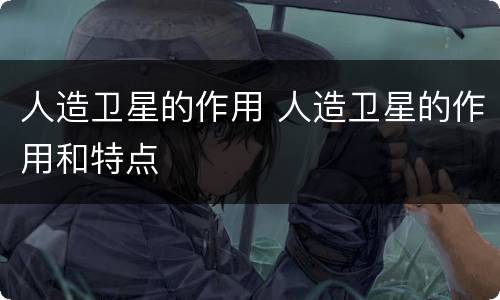 人造卫星的作用 人造卫星的作用和特点