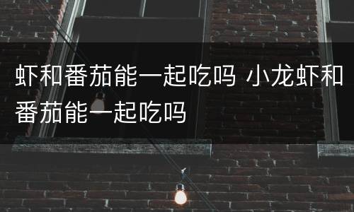 虾和番茄能一起吃吗 小龙虾和番茄能一起吃吗
