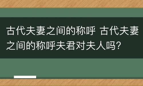 古代夫妻之间的称呼 古代夫妻之间的称呼夫君对夫人吗?