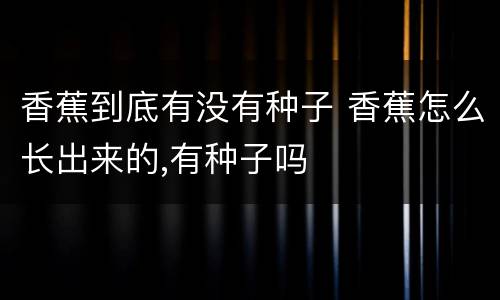 香蕉到底有没有种子 香蕉怎么长出来的,有种子吗