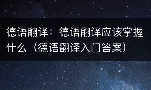 德语翻译：德语翻译应该掌握什么（德语翻译入门答案）