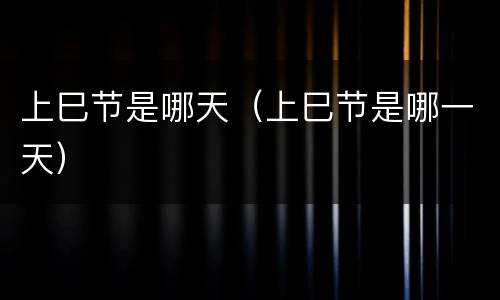 上巳节是哪天（上巳节是哪一天）