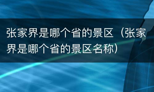张家界是哪个省的景区（张家界是哪个省的景区名称）