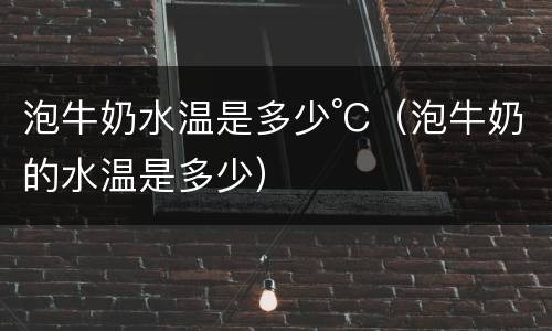 泡牛奶水温是多少°C（泡牛奶的水温是多少）