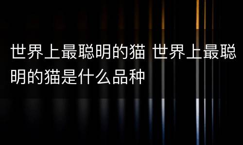 世界上最聪明的猫 世界上最聪明的猫是什么品种