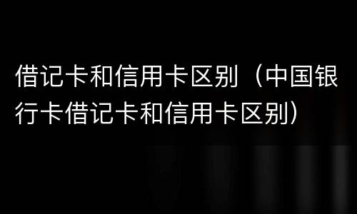 借记卡和信用卡区别（中国银行卡借记卡和信用卡区别）