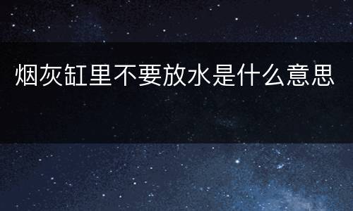 烟灰缸里不要放水是什么意思
