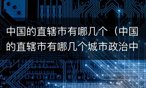 中国的直辖市有哪几个（中国的直辖市有哪几个城市政治中心）