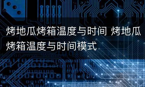烤地瓜烤箱温度与时间 烤地瓜烤箱温度与时间模式