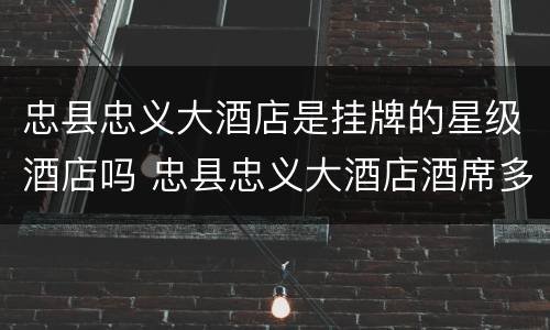 忠县忠义大酒店是挂牌的星级酒店吗 忠县忠义大酒店酒席多少钱一桌