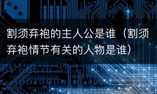 割须弃袍的主人公是谁（割须弃袍情节有关的人物是谁）